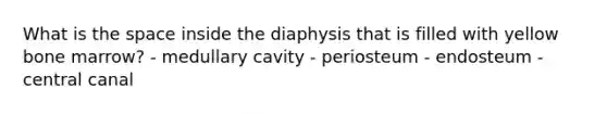 What is <a href='https://www.questionai.com/knowledge/k0Lyloclid-the-space' class='anchor-knowledge'>the space</a> inside the diaphysis that is filled with yellow bone marrow? - medullary cavity - periosteum - endosteum - central canal