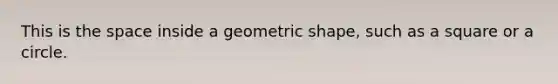 This is the space inside a geometric shape, such as a square or a circle.