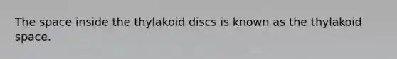 The space inside the thylakoid discs is known as the thylakoid space.