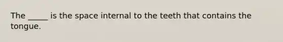 The _____ is <a href='https://www.questionai.com/knowledge/k0Lyloclid-the-space' class='anchor-knowledge'>the space</a> internal to the teeth that contains the tongue.