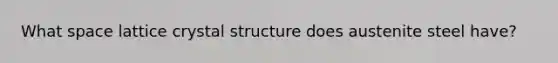 What space lattice crystal structure does austenite steel have?