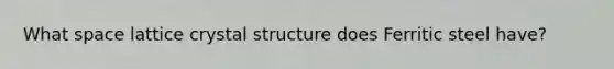 What space lattice crystal structure does Ferritic steel have?