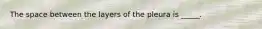 The space between the layers of the pleura is _____.