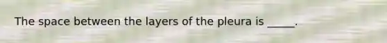 The space between the layers of the pleura is _____.