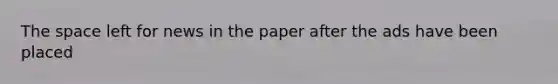 <a href='https://www.questionai.com/knowledge/k0Lyloclid-the-space' class='anchor-knowledge'>the space</a> left for news in the paper after the ads have been placed