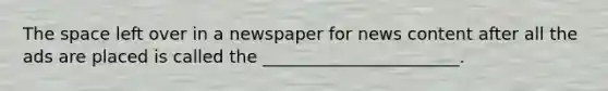 <a href='https://www.questionai.com/knowledge/k0Lyloclid-the-space' class='anchor-knowledge'>the space</a> left over in a newspaper for news content after all the ads are placed is called the _______________________.