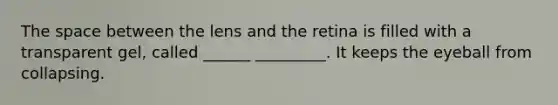 The space between the lens and the retina is filled with a transparent gel, called ______ _________. It keeps the eyeball from collapsing.