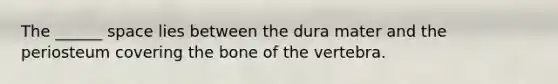 The ______ space lies between the dura mater and the periosteum covering the bone of the vertebra.