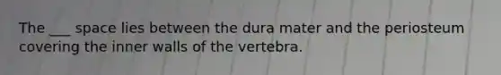 The ___ space lies between the dura mater and the periosteum covering the inner walls of the vertebra.