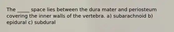 The _____ space lies between the dura mater and periosteum covering the inner walls of the vertebra. a) subarachnoid b) epidural c) subdural