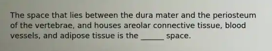 The space that lies between the dura mater and the periosteum of the vertebrae, and houses areolar connective tissue, blood vessels, and adipose tissue is the ______ space.