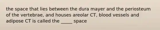 the space that lies between the dura mayer and the periosteum of the vertebrae, and houses areolar CT, blood vessels and adipose CT is called the _____ space