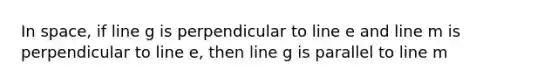 In space, if line g is perpendicular to line e and line m is perpendicular to line e, then line g is parallel to line m