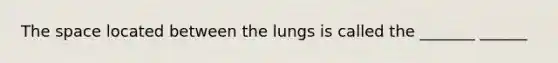 The space located between the lungs is called the _______ ______