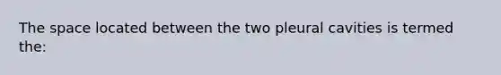 The space located between the two pleural cavities is termed the: