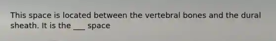 This space is located between the vertebral bones and the dural sheath. It is the ___ space