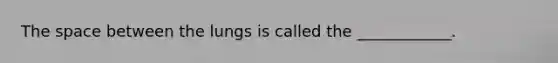 The space between the lungs is called the ____________.