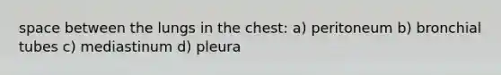 space between the lungs in the chest: a) peritoneum b) bronchial tubes c) mediastinum d) pleura