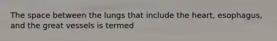 The space between the lungs that include the heart, esophagus, and the great vessels is termed
