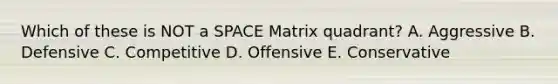 Which of these is NOT a SPACE Matrix quadrant? A. Aggressive B. Defensive C. Competitive D. Offensive E. Conservative