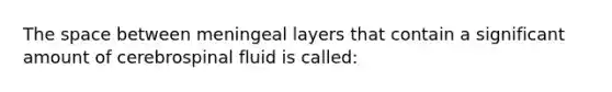 The space between meningeal layers that contain a significant amount of cerebrospinal fluid is called: