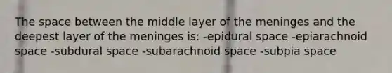 The space between the middle layer of the meninges and the deepest layer of the meninges is: -epidural space -epiarachnoid space -subdural space -subarachnoid space -subpia space