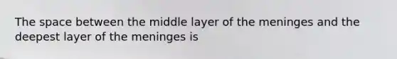 The space between the middle layer of the meninges and the deepest layer of the meninges is