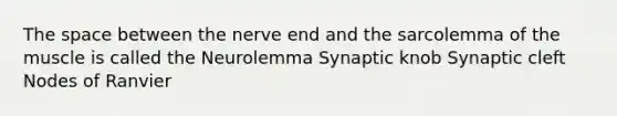 The space between the nerve end and the sarcolemma of the muscle is called the Neurolemma Synaptic knob Synaptic cleft Nodes of Ranvier