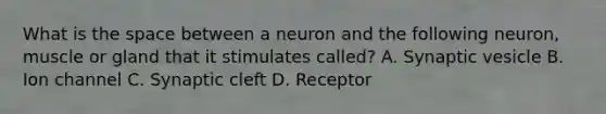 What is the space between a neuron and the following neuron, muscle or gland that it stimulates called? A. Synaptic vesicle B. Ion channel C. Synaptic cleft D. Receptor