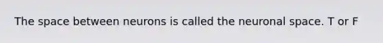 The space between neurons is called the neuronal space. T or F
