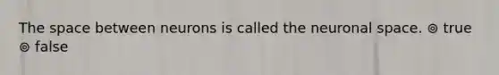 The space between neurons is called the neuronal space. ⊚ true ⊚ false