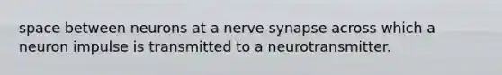 space between neurons at a nerve synapse across which a neuron impulse is transmitted to a neurotransmitter.