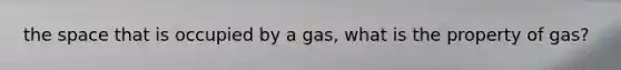 the space that is occupied by a gas, what is the property of gas?