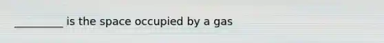 _________ is the space occupied by a gas