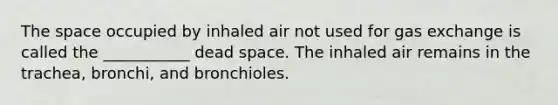 The space occupied by inhaled air not used for gas exchange is called the ___________ dead space. The inhaled air remains in the trachea, bronchi, and bronchioles.