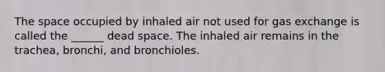 The space occupied by inhaled air not used for gas exchange is called the ______ dead space. The inhaled air remains in the trachea, bronchi, and bronchioles.