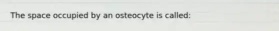 The space occupied by an osteocyte is called: