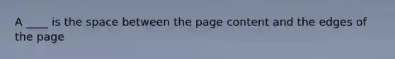 A ____ is the space between the page content and the edges of the page