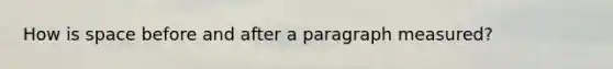 How is space before and after a paragraph measured?