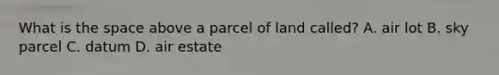 What is the space above a parcel of land called? A. air lot B. sky parcel C. datum D. air estate