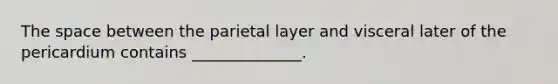 The space between the parietal layer and visceral later of the pericardium contains ______________.