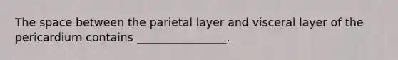 The space between the parietal layer and visceral layer of the pericardium contains ________________.