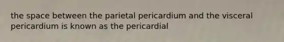 the space between the parietal pericardium and the visceral pericardium is known as the pericardial