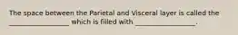 The space between the Parietal and Visceral layer is called the __________________ which is filled with __________________.