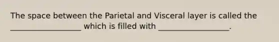 The space between the Parietal and Visceral layer is called the __________________ which is filled with __________________.