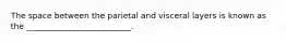 The space between the parietal and visceral layers is known as the __________________________.