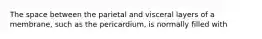 The space between the parietal and visceral layers of a membrane, such as the pericardium, is normally filled with