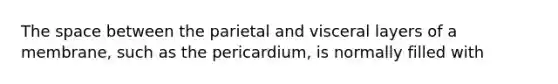 The space between the parietal and visceral layers of a membrane, such as the pericardium, is normally filled with