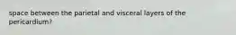 space between the parietal and visceral layers of the pericardium?