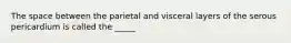 The space between the parietal and visceral layers of the serous pericardium is called the _____